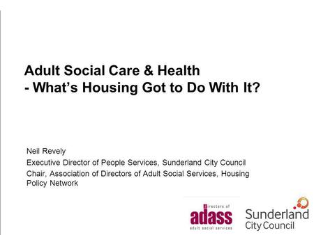 Adult Social Care & Health - Whats Housing Got to Do With It? Neil Revely Executive Director of People Services, Sunderland City Council Chair, Association.