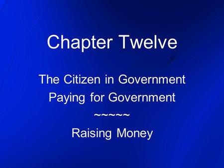 Chapter Twelve The Citizen in Government Paying for Government ~~~~~ Raising Money.