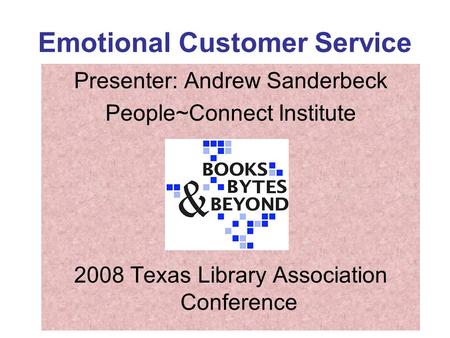 Emotional Customer Service Presenter: Andrew Sanderbeck People~Connect Institute 2008 Texas Library Association Conference.