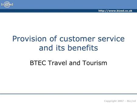Copyright 2007 – Biz/ed Provision of customer service and its benefits BTEC Travel and Tourism.