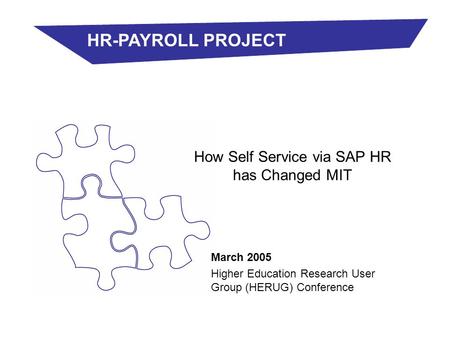 March 2005 Higher Education Research User Group (HERUG) Conference How Self Service via SAP HR has Changed MIT HR-PAYROLL PROJECT.