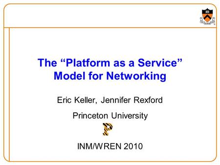 The Platform as a Service Model for Networking Eric Keller, Jennifer Rexford Princeton University INM/WREN 2010.