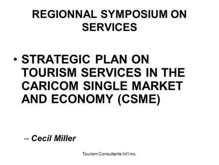 Tourism Consultants Int'l Inc. REGIONNAL SYMPOSIUM ON SERVICES STRATEGIC PLAN ON TOURISM SERVICES IN THE CARICOM SINGLE MARKET AND ECONOMY (CSME) –Cecil.