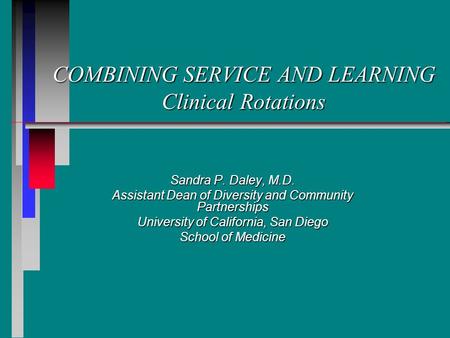 COMBINING SERVICE AND LEARNING Clinical Rotations Sandra P. Daley, M.D. Assistant Dean of Diversity and Community Partnerships University of California,