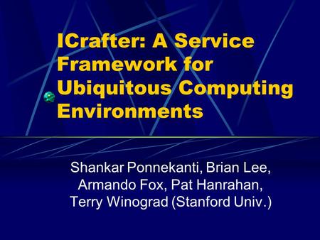 ICrafter: A Service Framework for Ubiquitous Computing Environments Shankar Ponnekanti, Brian Lee, Armando Fox, Pat Hanrahan, Terry Winograd (Stanford.
