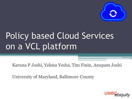 Policy based Cloud Services on a VCL platform Karuna P Joshi, Yelena Yesha, Tim Finin, Anupam Joshi University of Maryland, Baltimore County.
