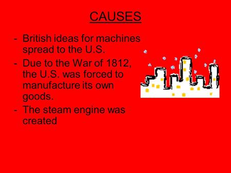 CAUSES -B-British ideas for machines spread to the U.S. -D-Due to the War of 1812, the U.S. was forced to manufacture its own goods. -T-The steam engine.