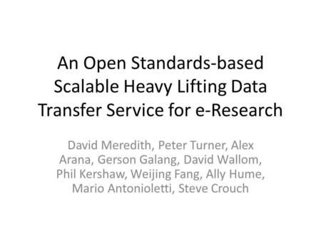 An Open Standards-based Scalable Heavy Lifting Data Transfer Service for e-Research David Meredith, Peter Turner, Alex Arana, Gerson Galang, David Wallom,