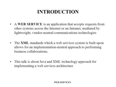 INTRODUCTION A WEB SERVICE is an application that accepts requests from other systems across the Internet or an Intranet, mediated by lightweight, vendor-neutral.