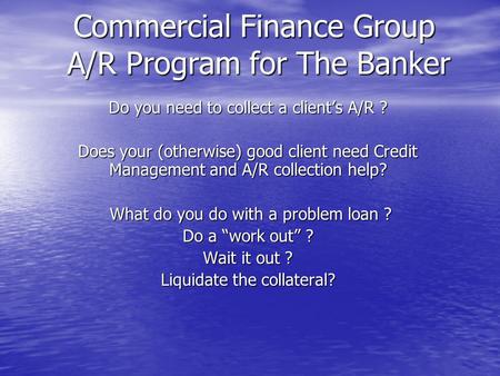 Commercial Finance Group A/R Program for The Banker Do you need to collect a clients A/R ? Does your (otherwise) good client need Credit Management and.