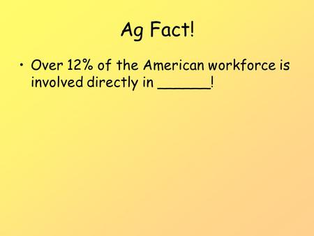 Ag Fact! Over 12% of the American workforce is involved directly in ______!