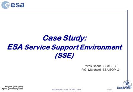 SOA Forum – June 14 2005, Paris Slide 1 Case Study: ESA Service Support Environment (SSE) Yves Coene, SPACEBEL P.G. Marchetti, ESA EOP-G.