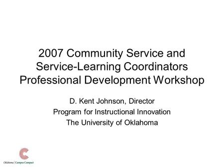 2007 Community Service and Service-Learning Coordinators Professional Development Workshop D. Kent Johnson, Director Program for Instructional Innovation.