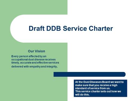 Draft DDB Service Charter Our Vision Every person affected by an occupational dust disease receives timely, accurate and effective services delivered with.