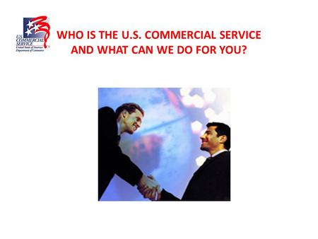 WHO IS THE U.S. COMMERCIAL SERVICE AND WHAT CAN WE DO FOR YOU?