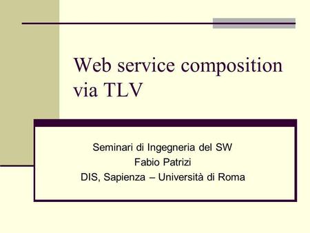 Web service composition via TLV Seminari di Ingegneria del SW Fabio Patrizi DIS, Sapienza – Università di Roma TexPoint fonts used in EMF. Read the TexPoint.