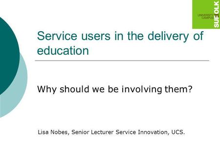 Service users in the delivery of education Why should we be involving them? Lisa Nobes, Senior Lecturer Service Innovation, UCS.