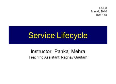 Service Lifecycle Instructor: Pankaj Mehra Teaching Assistant: Raghav Gautam Lec. 8 May 6, 2010 ISM 158.