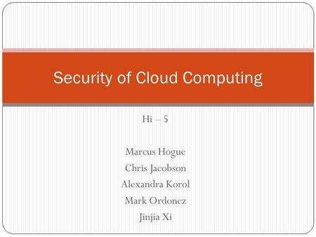 Hi – 5 Marcus Hogue Chris Jacobson Alexandra Korol Mark Ordonez Jinjia Xi Security of Cloud Computing.