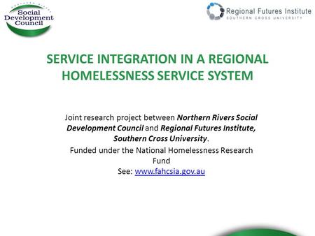 SERVICE INTEGRATION IN A REGIONAL HOMELESSNESS SERVICE SYSTEM Joint research project between Northern Rivers Social Development Council and Regional Futures.