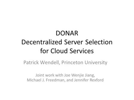 DONAR Decentralized Server Selection for Cloud Services Patrick Wendell, Princeton University Joint work with Joe Wenjie Jiang, Michael J. Freedman, and.