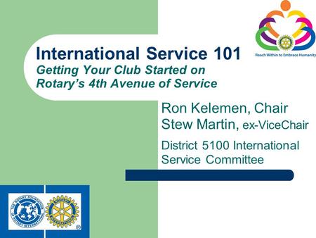 Ron Kelemen, Chair Stew Martin, ex-ViceChair District 5100 International Service Committee International Service 101 Getting Your Club Started on Rotarys.