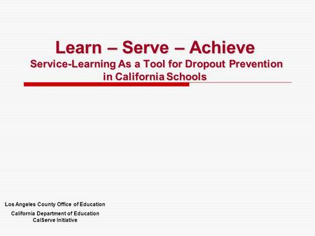 Learn – Serve – Achieve Service-Learning As a Tool for Dropout Prevention in California Schools Los Angeles County Office of Education California Department.