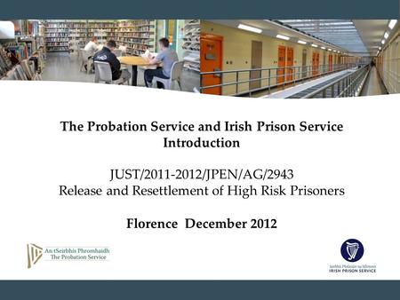 The Probation Service and Irish Prison Service Introduction JUST/2011-2012/JPEN/AG/2943 Release and Resettlement of High Risk Prisoners Florence December.