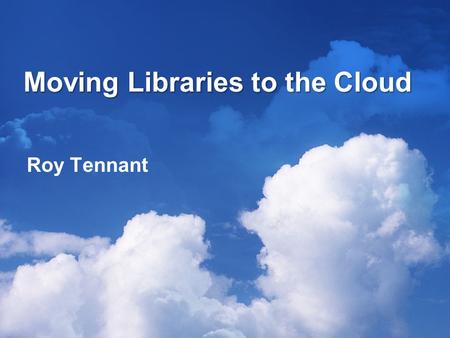 Moving Libraries to the Cloud Roy Tennant. What Are You Talking About? A cloud is a common metaphor for the Internet: