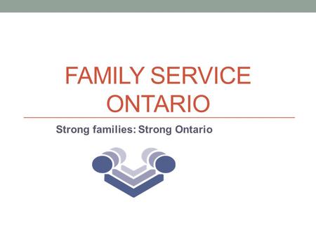 FAMILY SERVICE ONTARIO Strong families: Strong Ontario.