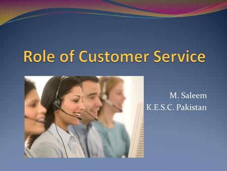 M. Saleem K.E.S.C. Pakistan. Customer service is an organization' s ability to supply their customers' wants and needs. Any reputable organization should.