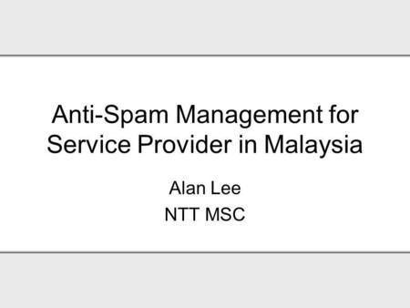 Anti-Spam Management for Service Provider in Malaysia Alan Lee NTT MSC.