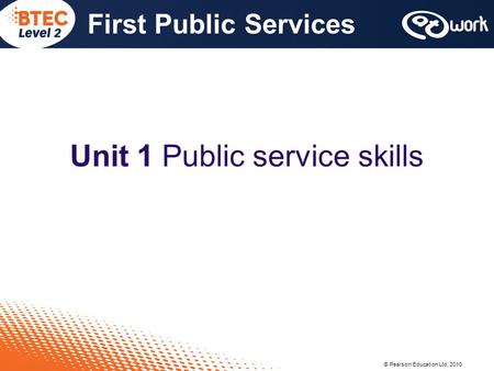 © Pearson Education Ltd, 2010 First Public Services Unit 1 Public service skills.