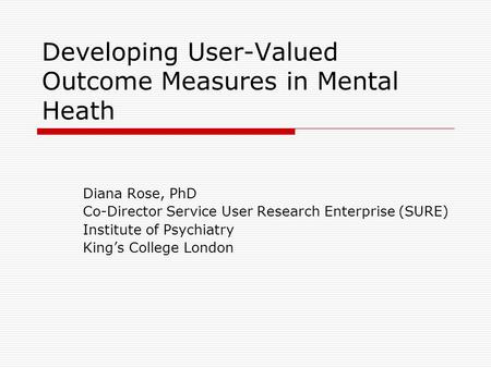 Developing User-Valued Outcome Measures in Mental Heath Diana Rose, PhD Co-Director Service User Research Enterprise (SURE) Institute of Psychiatry Kings.