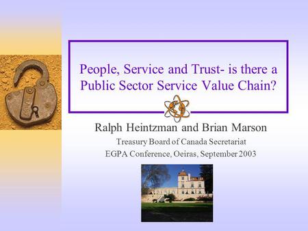 People, Service and Trust- is there a Public Sector Service Value Chain? Ralph Heintzman and Brian Marson Treasury Board of Canada Secretariat EGPA Conference,