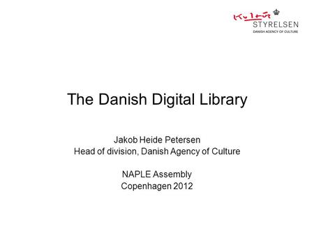 The Danish Digital Library Jakob Heide Petersen Head of division, Danish Agency of Culture NAPLE Assembly Copenhagen 2012.