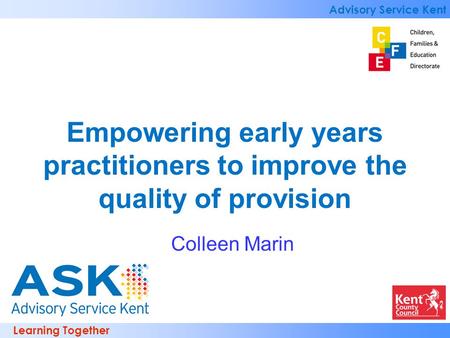 Learning Together Advisory Service Kent Empowering early years practitioners to improve the quality of provision Colleen Marin.