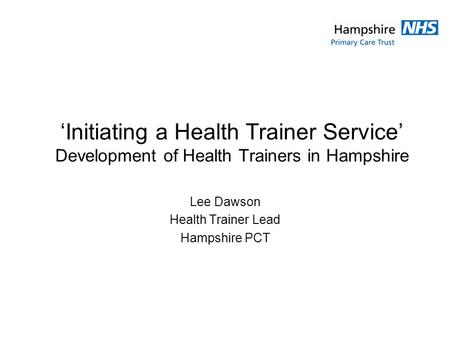 Initiating a Health Trainer Service Development of Health Trainers in Hampshire Lee Dawson Health Trainer Lead Hampshire PCT.