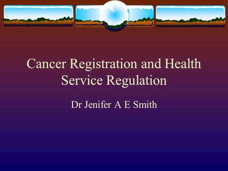 Cancer Registration and Health Service Regulation Dr Jenifer A E Smith.