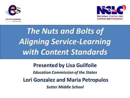 The Nuts and Bolts of Aligning Service-Learning with Content Standards Presented by Lisa Guilfoile Education Commission of the States Lori Gonzalez and.