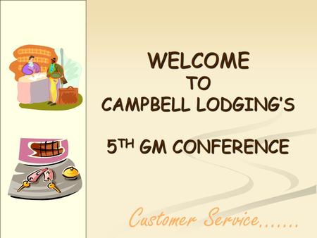 WELCOME TO CAMPBELL LODGINGS 5 TH GM CONFERENCE Customer Service…....