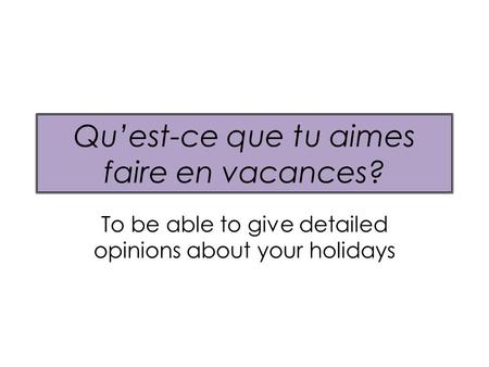 Quest-ce que tu aimes faire en vacances? To be able to give detailed opinions about your holidays.