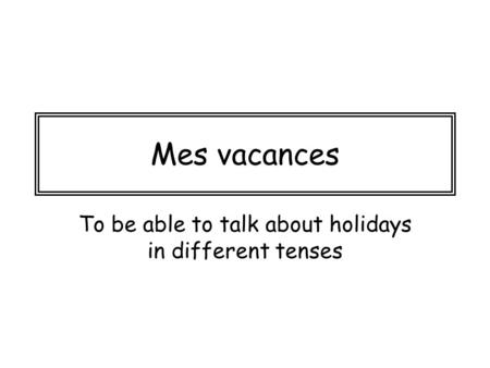 Mes vacances To be able to talk about holidays in different tenses.