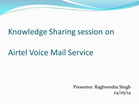 Knowledge Sharing session on Airtel Voice Mail Service Presenter: Raghvendra Singh 24/05/14.
