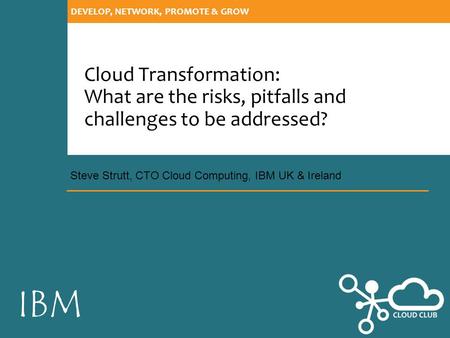 IBM DEVELOP, NETWORK, PROMOTE & GROW Cloud Transformation: What are the risks, pitfalls and challenges to be addressed? Steve Strutt, CTO Cloud Computing,