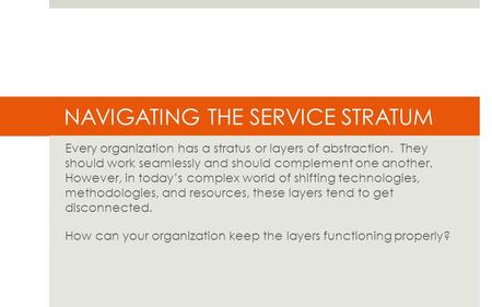 NAVIGATING THE SERVICE STRATUM Every organization has a stratus or layers of abstraction. They should work seamlessly and should complement one another.