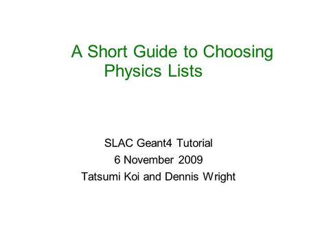 A Short Guide to Choosing Physics Lists SLAC Geant4 Tutorial 6 November 2009 Tatsumi Koi and Dennis Wright.
