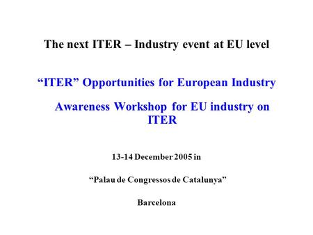 The next ITER – Industry event at EU level ITER Opportunities for European Industry Awareness Workshop for EU industry on ITER 13-14 December 2005 in Palau.