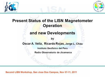 Present Status of the LISN Magnetometer Operation and new Developments by Oscar A. Veliz, Ricardo Rojas, Jorge L. Chau Instituto Geofisico del Peru Radio.