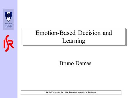 14 de Fevereiro de 2004, Instituto Sistemas e Robótica Emotion-Based Decision and Learning Bruno Damas.